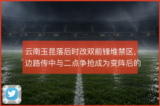 云南玉昆落后时改双前锋堆禁区,边路传中与二点争抢成为变阵后的主要手段