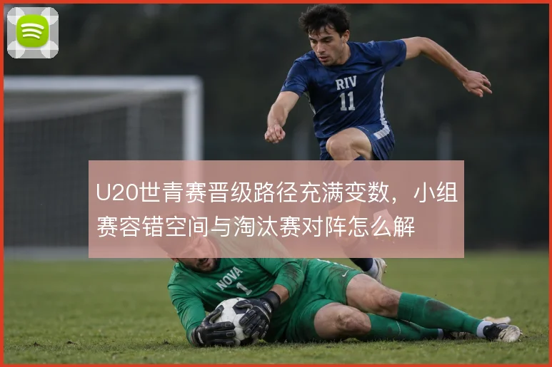 U20世青赛晋级路径充满变数，小组赛容错空间与淘汰赛对阵怎么解