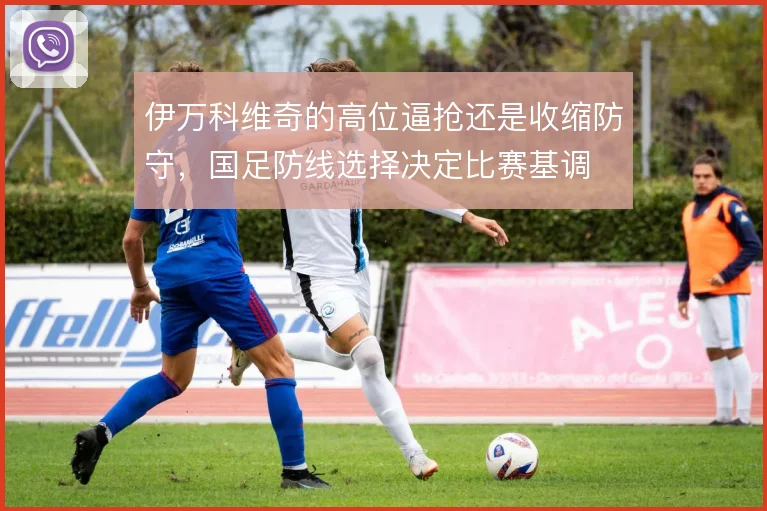 伊万科维奇的高位逼抢还是收缩防守,国足防线选择决定比赛基调
