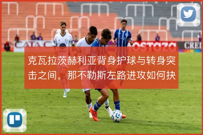 克瓦拉茨赫利亚背身护球与转身突击之间，那不勒斯左路进攻如何抉择