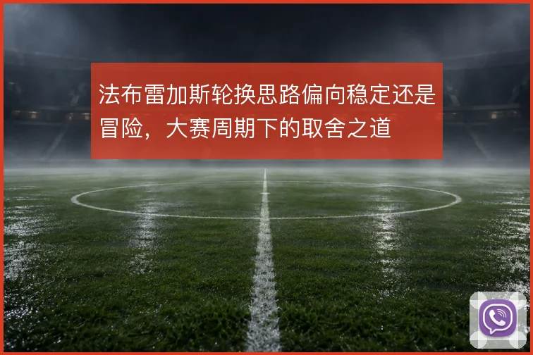 法布雷加斯轮换思路偏向稳定还是冒险,大赛周期下的取舍之道