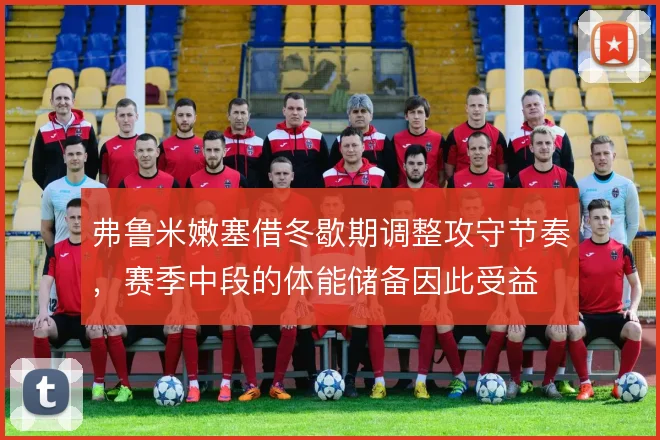 弗鲁米嫩塞借冬歇期调整攻守节奏，赛季中段的体能储备因此受益