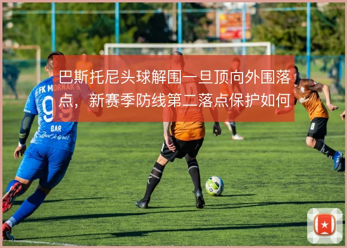 巴斯托尼头球解围一旦顶向外围落点,新赛季防线第二落点保护如何解决