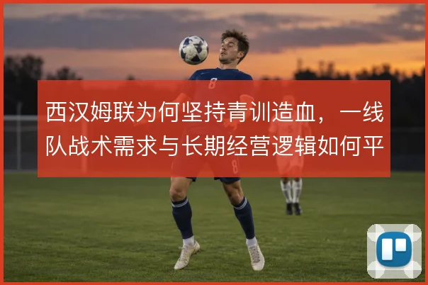 西汉姆联为何坚持青训造血,一线队战术需求与长期经营逻辑如何平衡