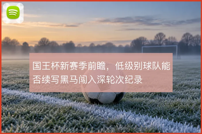 国王杯新赛季前瞻，低级别球队能否续写黑马闯入深轮次纪录