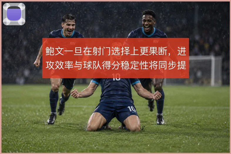 鲍文一旦在射门选择上更果断，进攻效率与球队得分稳定性将同步提升