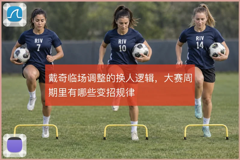 戴奇临场调整的换人逻辑，大赛周期里有哪些变招规律