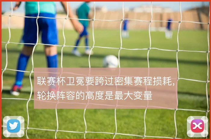 联赛杯卫冕要跨过密集赛程损耗，轮换阵容的高度是最大变量