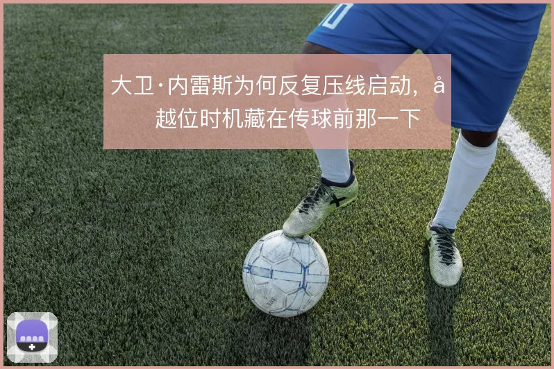 大卫·内雷斯为何反复压线启动,反越位时机藏在传球前那一下