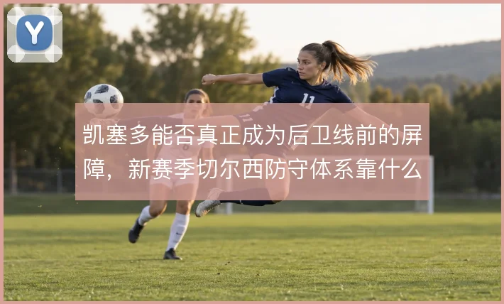凯塞多能否真正成为后卫线前的屏障,新赛季切尔西防守体系靠什么撑住