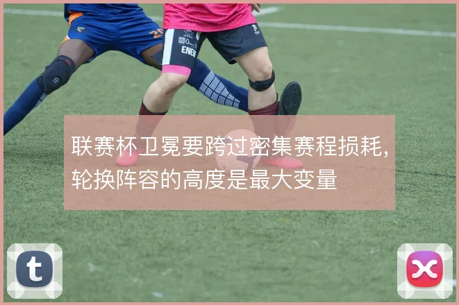 联赛杯卫冕要跨过密集赛程损耗，轮换阵容的高度是最大变量