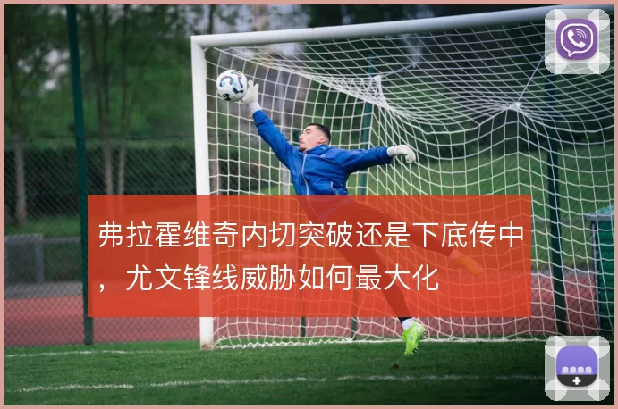 弗拉霍维奇内切突破还是下底传中,尤文锋线威胁如何最大化