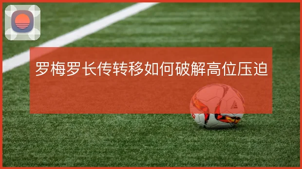 罗梅罗长传转移如何破解高位压迫