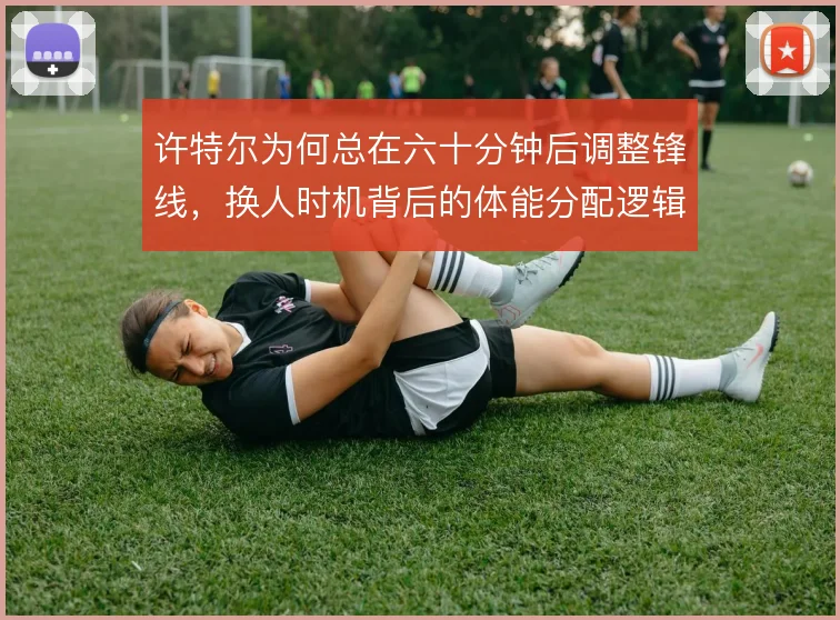 许特尔为何总在六十分钟后调整锋线,换人时机背后的体能分配逻辑