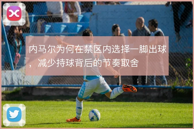 内马尔为何在禁区内选择一脚出球，减少持球背后的节奏取舍