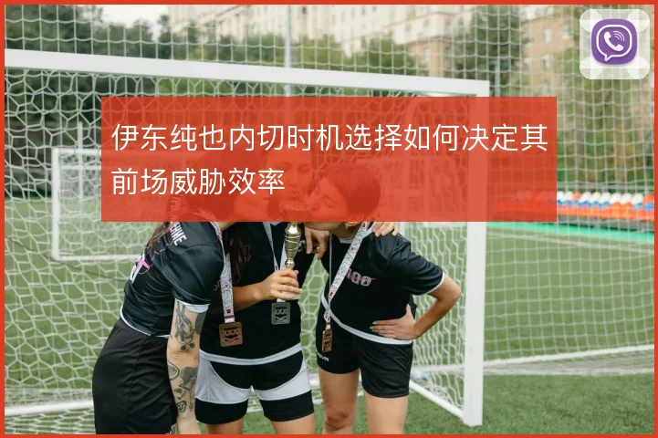 伊东纯也内切时机选择如何决定其前场威胁效率