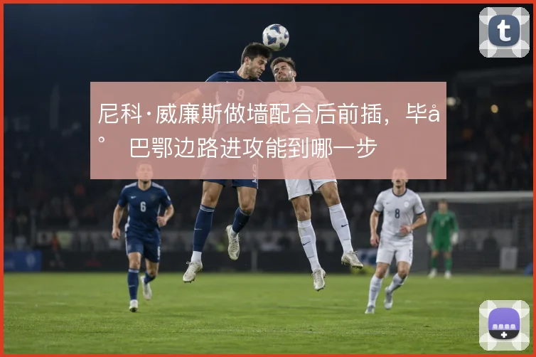 尼科·威廉斯做墙配合后前插,毕尔巴鄂边路进攻能到哪一步