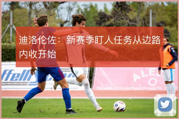 迪洛伦佐：新赛季盯人任务从边路内收开始
