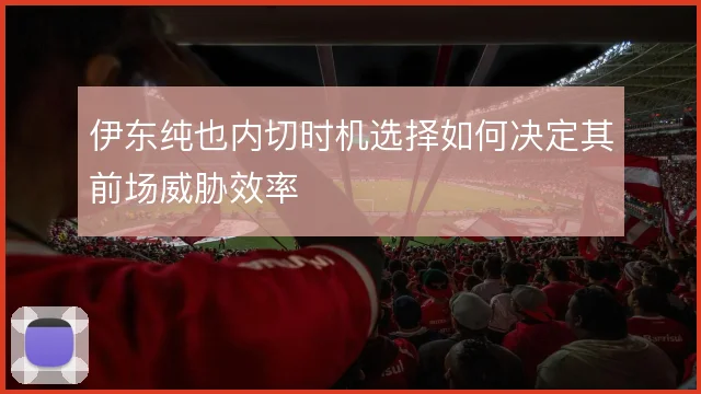 伊东纯也内切时机选择如何决定其前场威胁效率