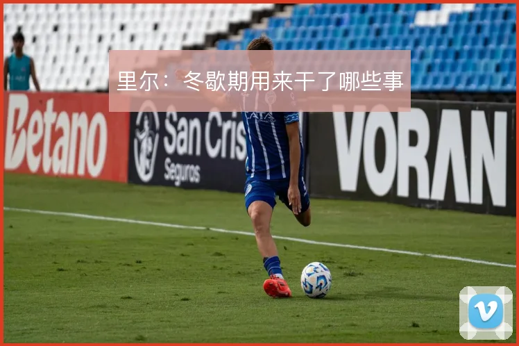 里尔:冬歇期用来干了哪些事
