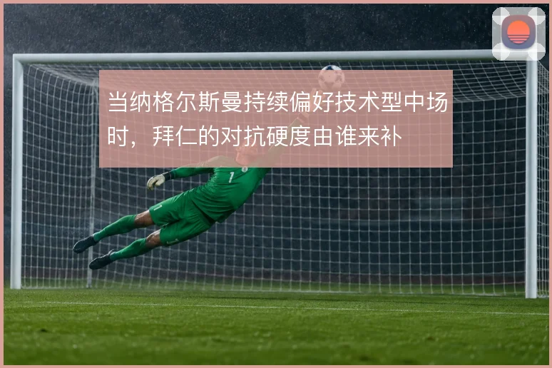 当纳格尔斯曼持续偏好技术型中场时,拜仁的对抗硬度由谁来补