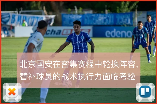北京国安在密集赛程中轮换阵容，替补球员的战术执行力面临考验