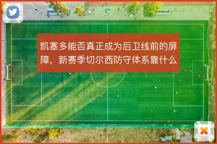凯塞多能否真正成为后卫线前的屏障，新赛季切尔西防守体系靠什么撑住
