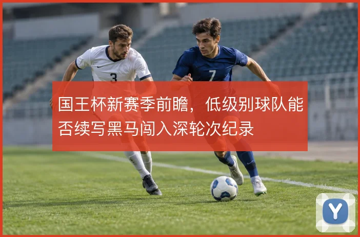 国王杯新赛季前瞻,低级别球队能否续写黑马闯入深轮次纪录
