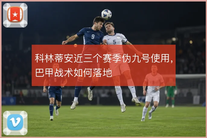 科林蒂安近三个赛季伪九号使用,巴甲战术如何落地