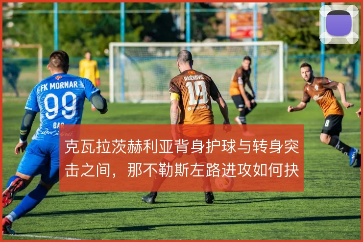 克瓦拉茨赫利亚背身护球与转身突击之间,那不勒斯左路进攻如何抉择