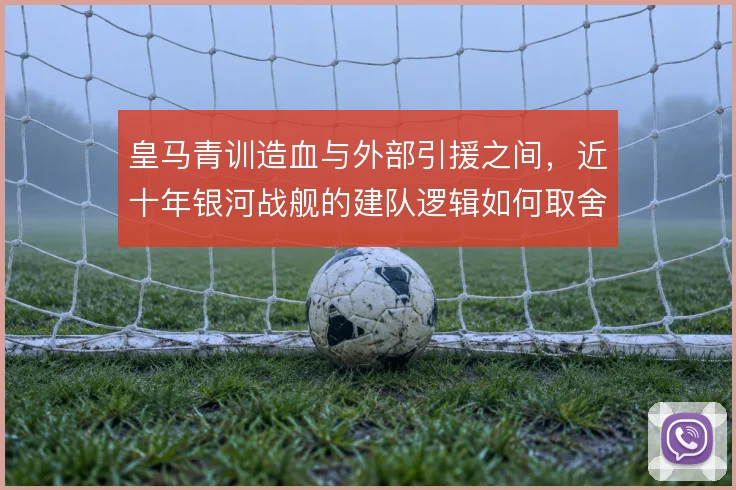 皇马青训造血与外部引援之间，近十年银河战舰的建队逻辑如何取舍