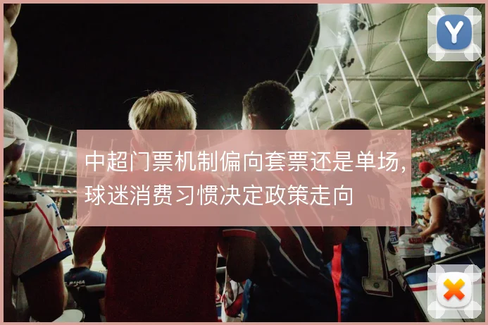 中超门票机制偏向套票还是单场，球迷消费习惯决定政策走向