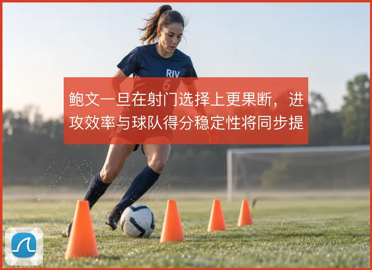 鲍文一旦在射门选择上更果断，进攻效率与球队得分稳定性将同步提升