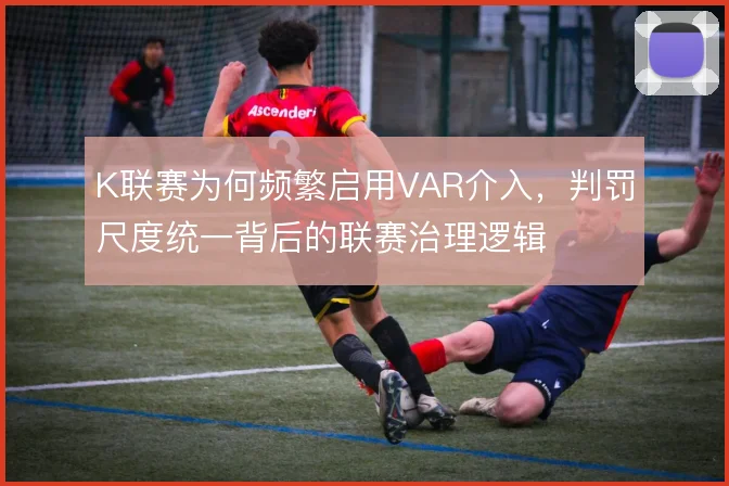 K联赛为何频繁启用VAR介入，判罚尺度统一背后的联赛治理逻辑