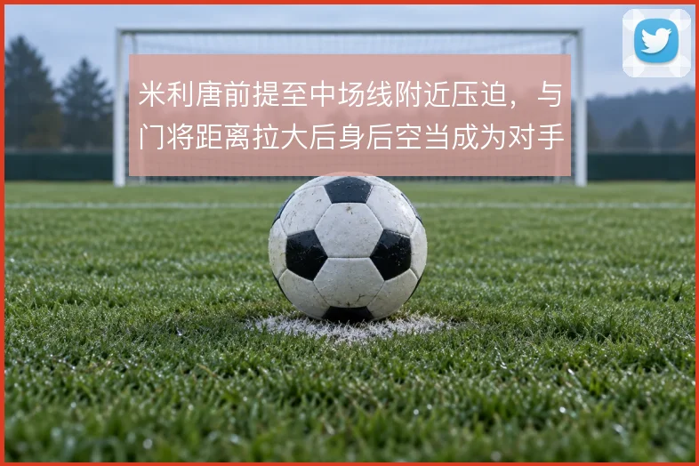 米利唐前提至中场线附近压迫，与门将距离拉大后身后空当成为对手反击目标