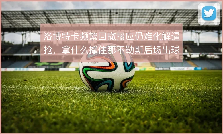 洛博特卡频繁回撤接应仍难化解逼抢，拿什么撑住那不勒斯后场出球体系