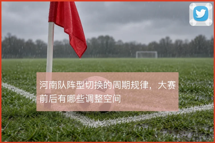 河南队阵型切换的周期规律,大赛前后有哪些调整空间