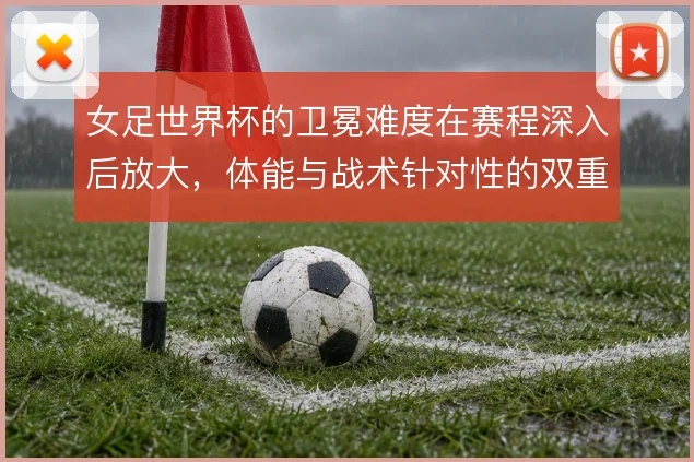 女足世界杯的卫冕难度在赛程深入后放大，体能与战术针对性的双重考验
