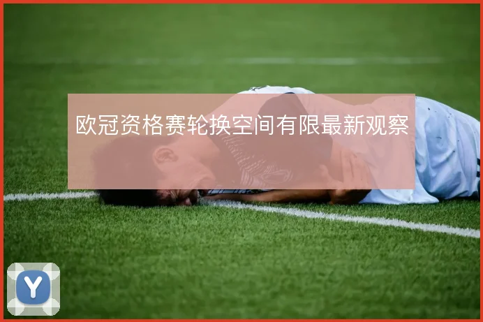 欧冠资格赛轮换空间有限最新观察