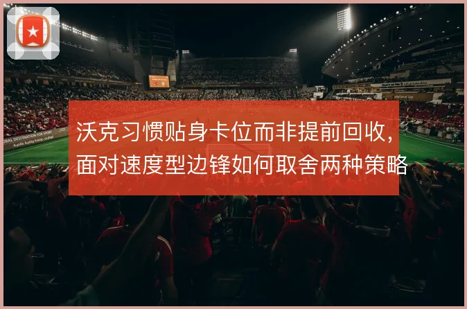 沃克习惯贴身卡位而非提前回收,面对速度型边锋如何取舍两种策略