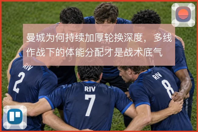 曼城为何持续加厚轮换深度,多线作战下的体能分配才是战术底气