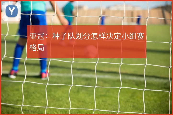 亚冠:种子队划分怎样决定小组赛格局