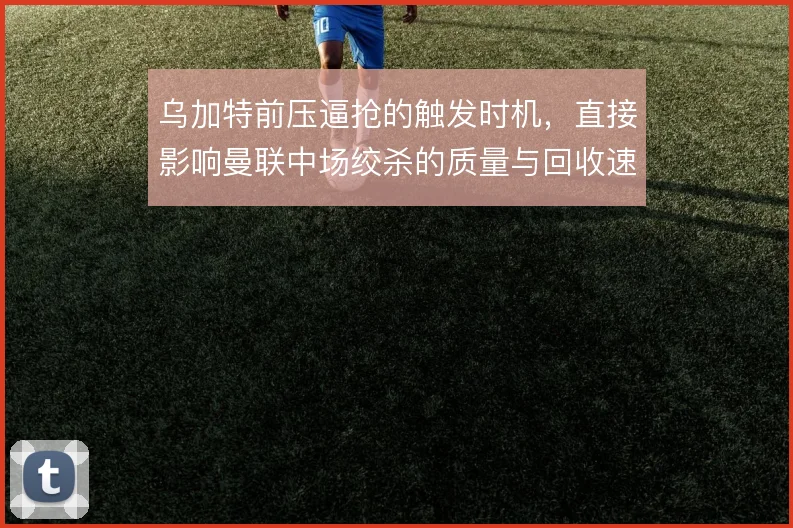 乌加特前压逼抢的触发时机,直接影响曼联中场绞杀的质量与回收速度