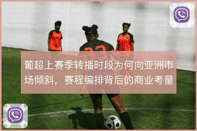 葡超上赛季转播时段为何向亚洲市场倾斜，赛程编排背后的商业考量
