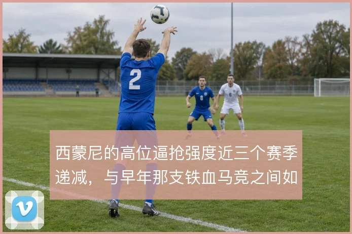 西蒙尼的高位逼抢强度近三个赛季递减，与早年那支铁血马竞之间如何取舍