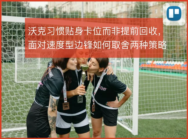 沃克习惯贴身卡位而非提前回收,面对速度型边锋如何取舍两种策略