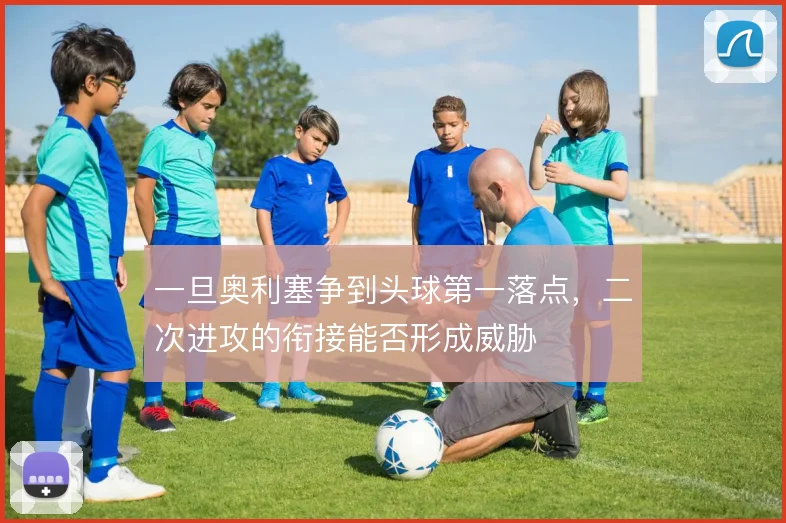 一旦奥利塞争到头球第一落点,二次进攻的衔接能否形成威胁