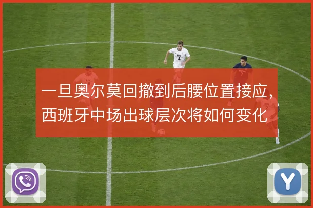一旦奥尔莫回撤到后腰位置接应，西班牙中场出球层次将如何变化