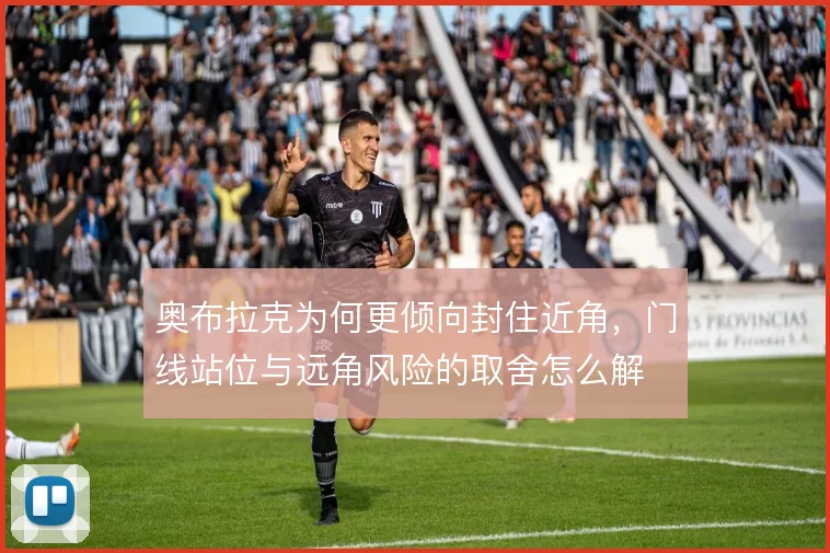 奥布拉克为何更倾向封住近角，门线站位与远角风险的取舍怎么解