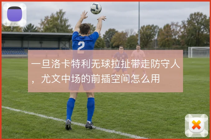 一旦洛卡特利无球拉扯带走防守人，尤文中场的前插空间怎么用